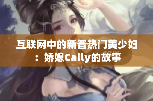 互联网中的新晋热门美少妇：娇媳Cally的故事