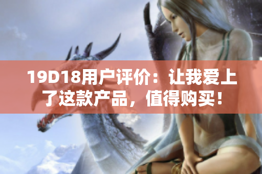 19D18用户评价：让我爱上了这款产品，值得购买！