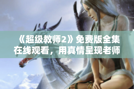 《超级教师2》免费版全集在线观看，用真情呈现老师的教育梦想