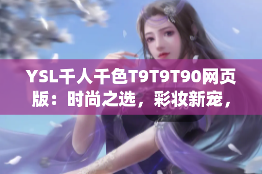 YSL千人千色T9T9T90网页版：时尚之选，彩妆新宠，美丽心动。(1)