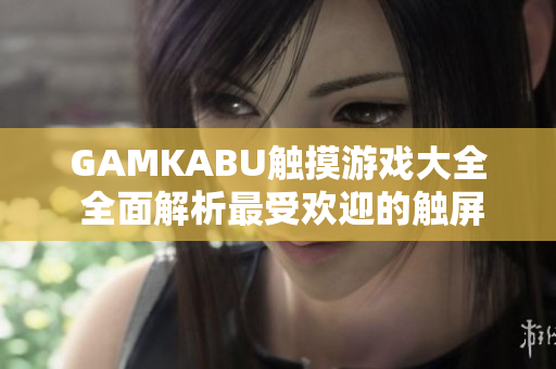 GAMKABU触摸游戏大全 全面解析最受欢迎的触屏游戏