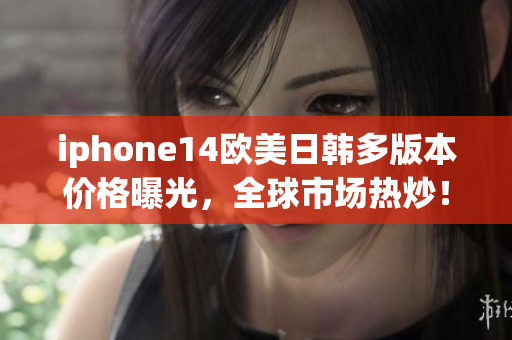 iphone14欧美日韩多版本价格曝光，全球市场热炒！