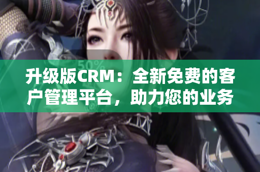 升级版CRM：全新免费的客户管理平台，助力您的业务增长！