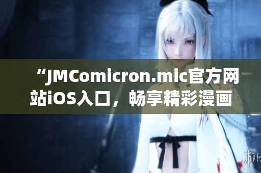 “JMComicron.mic官方网站iOS入口，畅享精彩漫画世界！”(1)