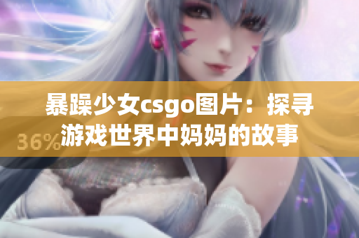 暴躁少女csgo图片：探寻游戏世界中妈妈的故事