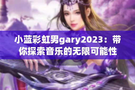 小蓝彩虹男gary2023：带你探索音乐的无限可能性