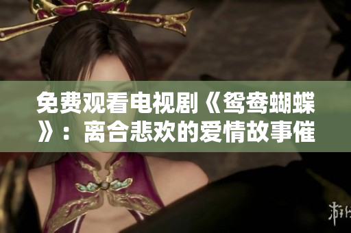 免费观看电视剧《鸳鸯蝴蝶》：离合悲欢的爱情故事催人泪下