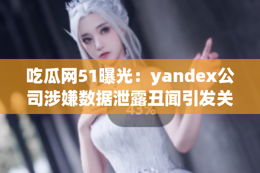 吃瓜网51曝光：yandex公司涉嫌数据泄露丑闻引发关注(1)