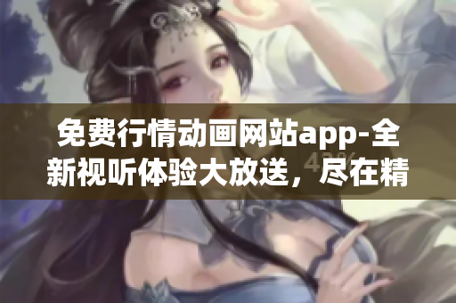 免费行情动画网站app-全新视听体验大放送，尽在精彩动画网站！(1)