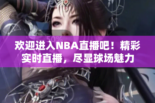 欢迎进入NBA直播吧！精彩实时直播，尽显球场魅力