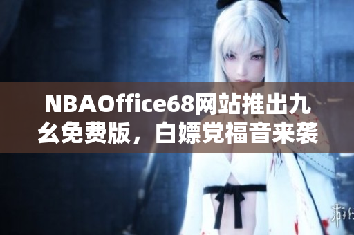 NBAOffice68网站推出九幺免费版，白嫖党福音来袭