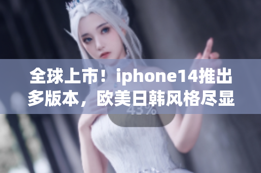 全球上市！iphone14推出多版本，欧美日韩风格尽显，最新进展揭晓！