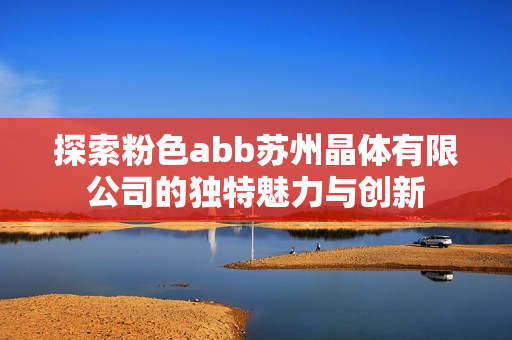 探索粉色abb苏州晶体有限公司的独特魅力与创新