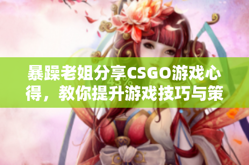 暴躁老姐分享CSGO游戏心得，教你提升游戏技巧与策略