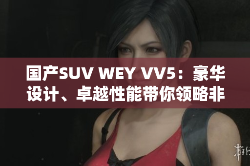 国产SUV WEY VV5：豪华设计、卓越性能带你领略非凡之旅