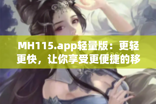 MH115.app轻量版：更轻更快，让你享受更便捷的移动体验(1)