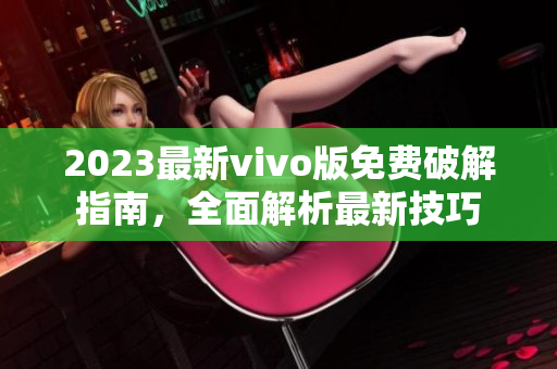 2023最新vivo版免费破解指南，全面解析最新技巧