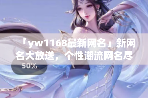 「yw1168最新网名」新网名大放送，个性潮流网名尽在其中