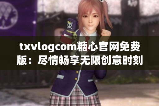 txvlogcom糖心官网免费版：尽情畅享无限创意时刻