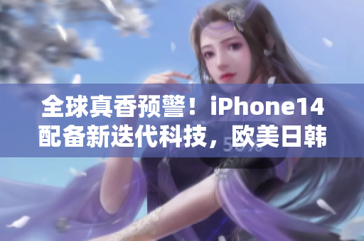 全球真香预警！iPhone14配备新迭代科技，欧美日韩版本强势来袭！