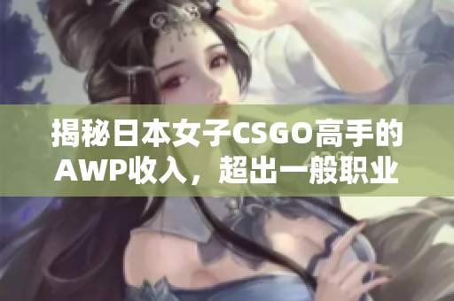 揭秘日本女子CSGO高手的AWP收入，超出一般职业选手的预期