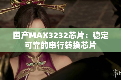 国产MAX3232芯片：稳定可靠的串行转换芯片