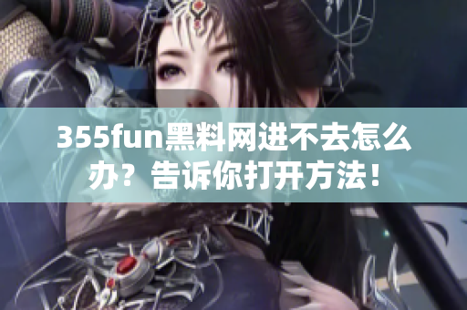 355fun黑料网进不去怎么办？告诉你打开方法！