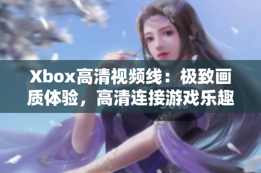 Xbox高清视频线：极致画质体验，高清连接游戏乐趣