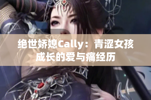 绝世娇媳Cally：青涩女孩成长的爱与痛经历