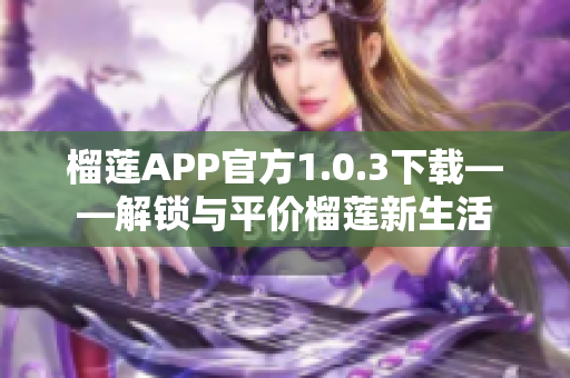 榴莲APP官方1.0.3下载——解锁与平价榴莲新生活