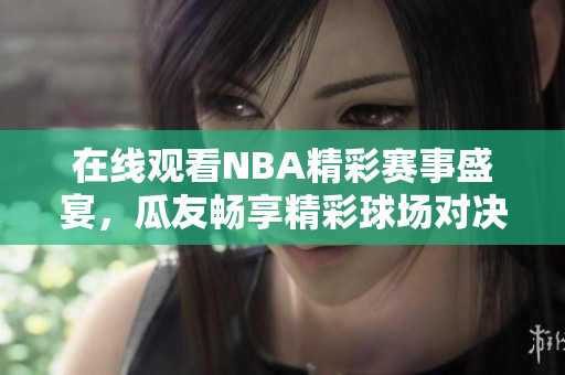 在线观看NBA精彩赛事盛宴，瓜友畅享精彩球场对决