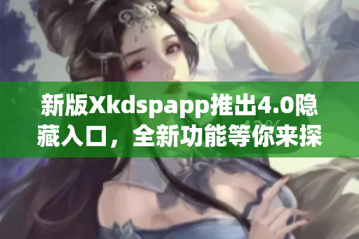 新版Xkdspapp推出4.0隐藏入口，全新功能等你来探索(1)