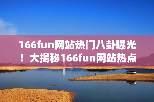 166fun网站热门八卦曝光！大揭秘166fun网站热点隐藏内幕(1)