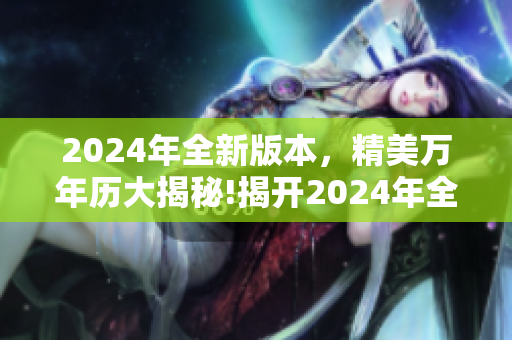 2024年全新版本，精美万年历大揭秘!揭开2024年全新面纱