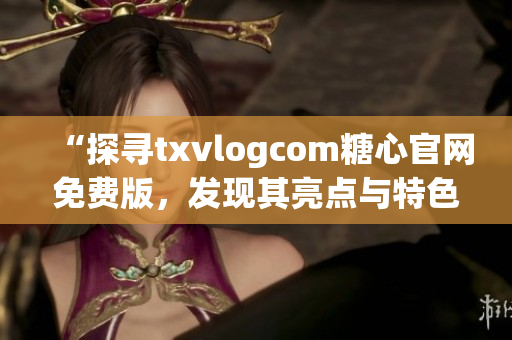 “探寻txvlogcom糖心官网免费版，发现其亮点与特色”(1)