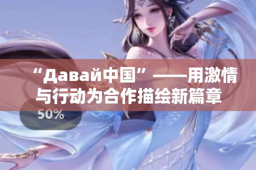 “Давай中国”——用激情与行动为合作描绘新篇章