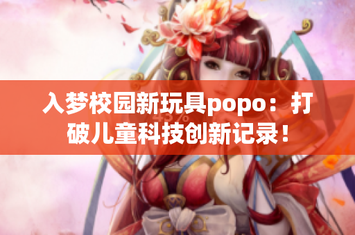 入梦校园新玩具popo：打破儿童科技创新记录！