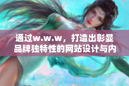 通过w.w.w，打造出彰显品牌独特性的网站设计与内容创作策略