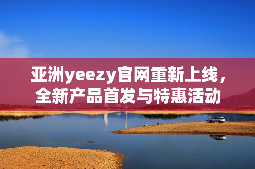 亚洲yeezy官网重新上线，全新产品首发与特惠活动