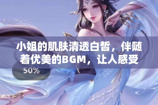 小姐的肌肤清透白皙，伴随着优美的BGM，让人感受舒适与放松