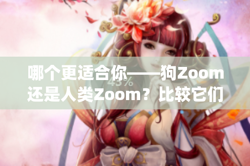 哪个更适合你——狗Zoom还是人类Zoom？比较它们的优缺点(1)