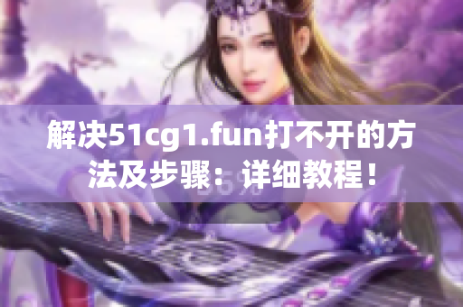 解决51cg1.fun打不开的方法及步骤：详细教程！