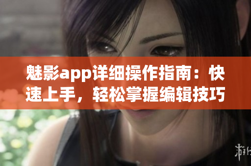 魅影app详细操作指南：快速上手，轻松掌握编辑技巧(1)