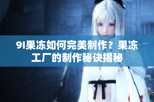 9I果冻如何完美制作？果冻工厂的制作秘诀揭秘