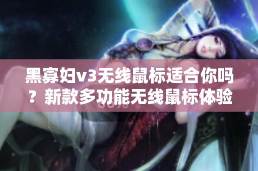 黑寡妇v3无线鼠标适合你吗？新款多功能无线鼠标体验分享