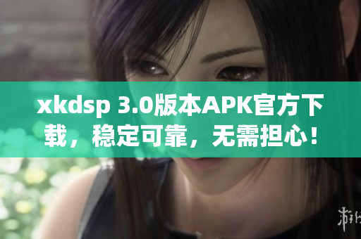 xkdsp 3.0版本APK官方下载，稳定可靠，无需担心！