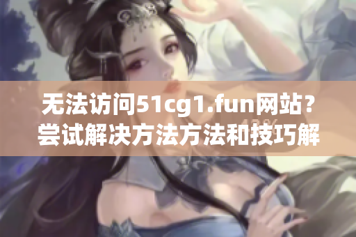 无法访问51cg1.fun网站？尝试解决方法方法和技巧解析！