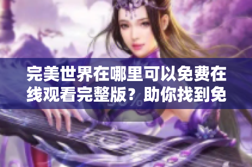 完美世界在哪里可以免费在线观看完整版？助你找到免费观看完美世界的方式