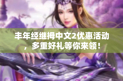 丰年经继拇中文2优惠活动，多重好礼等你来领！