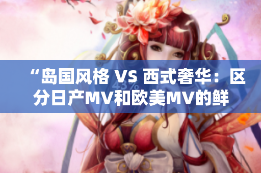 “岛国风格 VS 西式奢华：区分日产MV和欧美MV的鲜明特征”